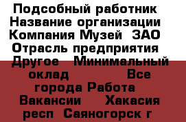 Подсобный работник › Название организации ­ Компания Музей, ЗАО › Отрасль предприятия ­ Другое › Минимальный оклад ­ 25 000 - Все города Работа » Вакансии   . Хакасия респ.,Саяногорск г.